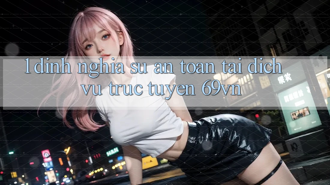 1. Định Nghĩa Sự “An Toàn” Tại Dịch vụ trực tuyến 69vn