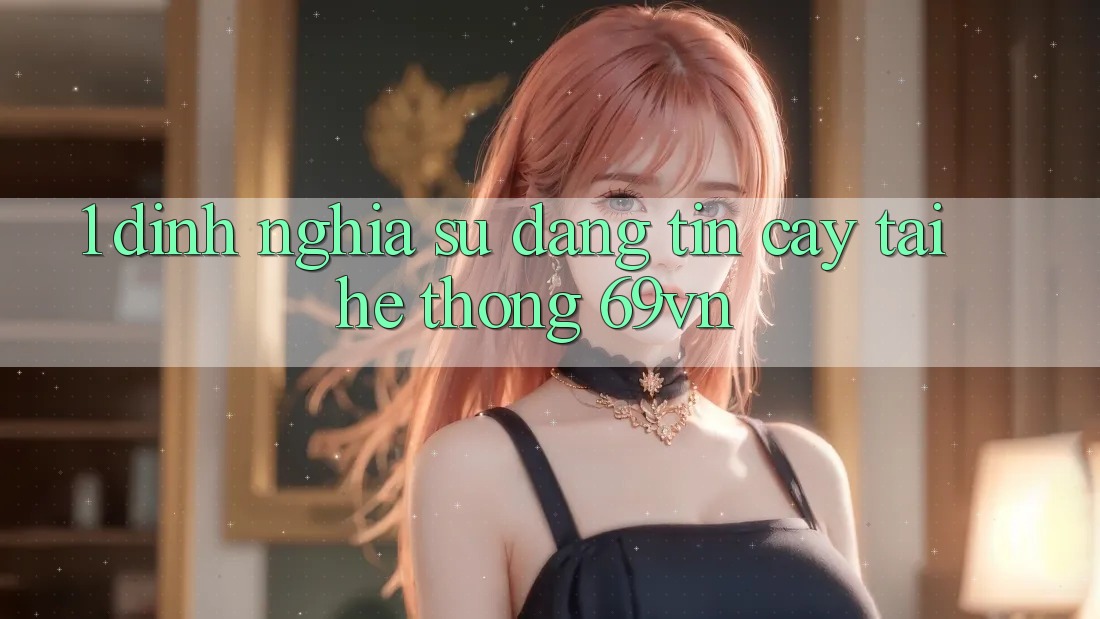 1. Định Nghĩa Sự “Đáng tin cậy” Tại Hệ Thống 69vn 1. Định Nghĩa Sự “Đáng tin cậy” Tại Hệ Thống 69vn