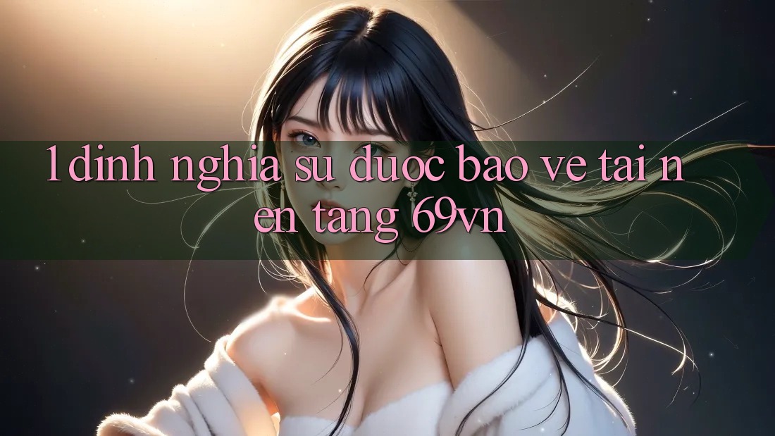 1. Định Nghĩa Sự “Được bảo vệ” Tại Nền tảng 69vn 1. Định Nghĩa Sự “Được bảo vệ” Tại Nền tảng 69vn