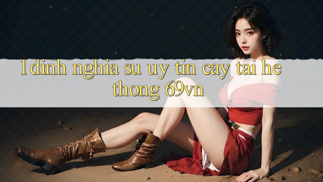1. Định Nghĩa Sự “Uy tín cậy” Tại Hệ Thống 69vn
