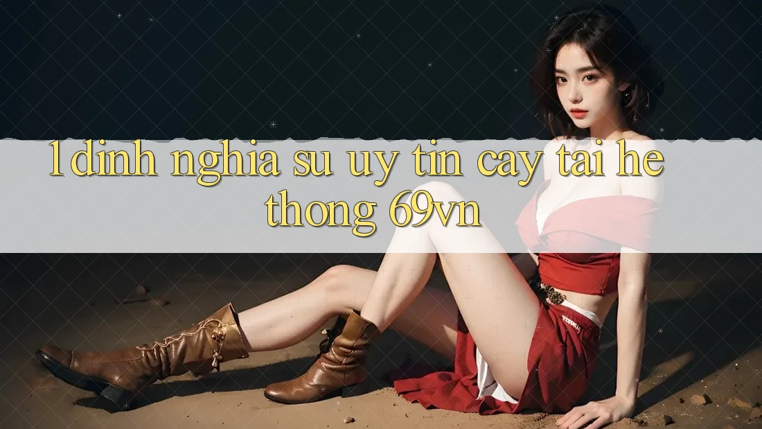 1. Định Nghĩa Sự “Uy tín cậy” Tại Hệ Thống 69vn 1. Định Nghĩa Sự “Uy tín cậy” Tại Hệ Thống 69vn