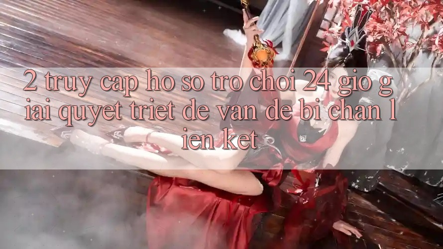 2. Truy cập hồ sơ Trò chơi 24 Giờ: Giải Quyết Triệt Để Vấn Đề Bị Chặn Liên Kết