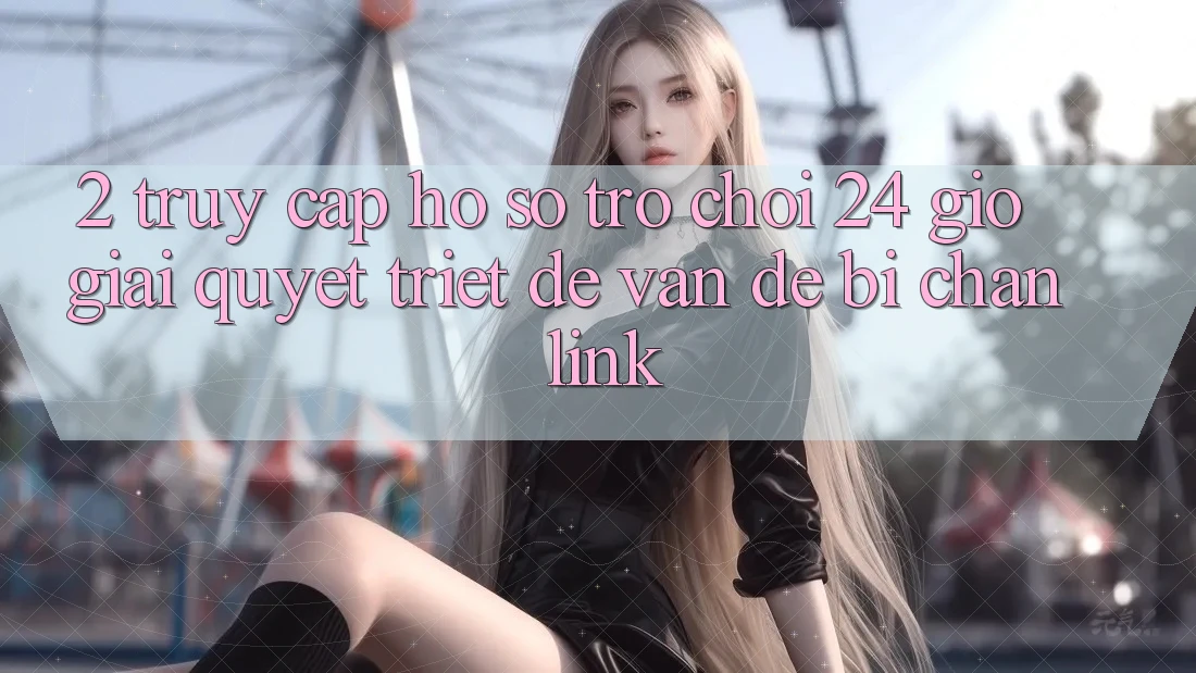 2. Truy cập hồ sơ Trò chơi 24 Giờ: Giải Quyết Triệt Để Vấn Đề Bị Chặn Link