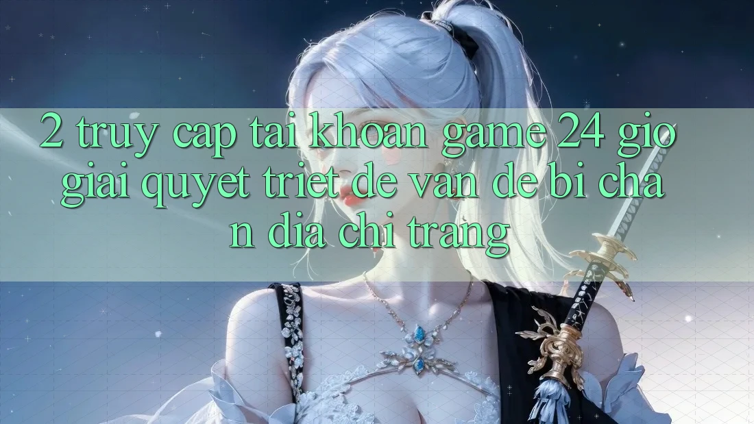 2. Truy cập tài khoản Game 24 Giờ: Giải Quyết Triệt Để Vấn Đề Bị Chặn Địa chỉ trang