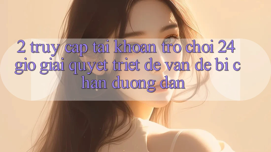 2. Truy cập tài khoản Trò chơi 24 Giờ: Giải Quyết Triệt Để Vấn Đề Bị Chặn Đường dẫn