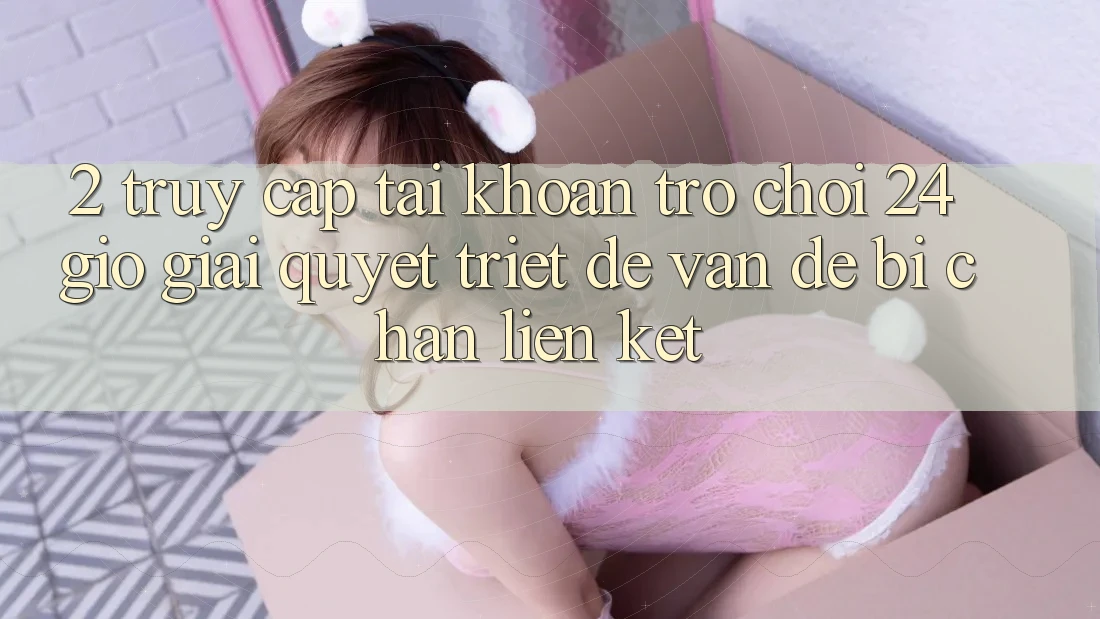 2. Truy cập tài khoản Trò chơi 24 Giờ: Giải Quyết Triệt Để Vấn Đề Bị Chặn Liên Kết
