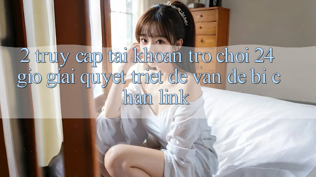 2. Truy cập tài khoản Trò chơi 24 Giờ: Giải Quyết Triệt Để Vấn Đề Bị Chặn Link 2. Truy cập tài khoản Trò chơi 24 Giờ: Giải Quyết Triệt Để Vấn Đề Bị Chặn Link