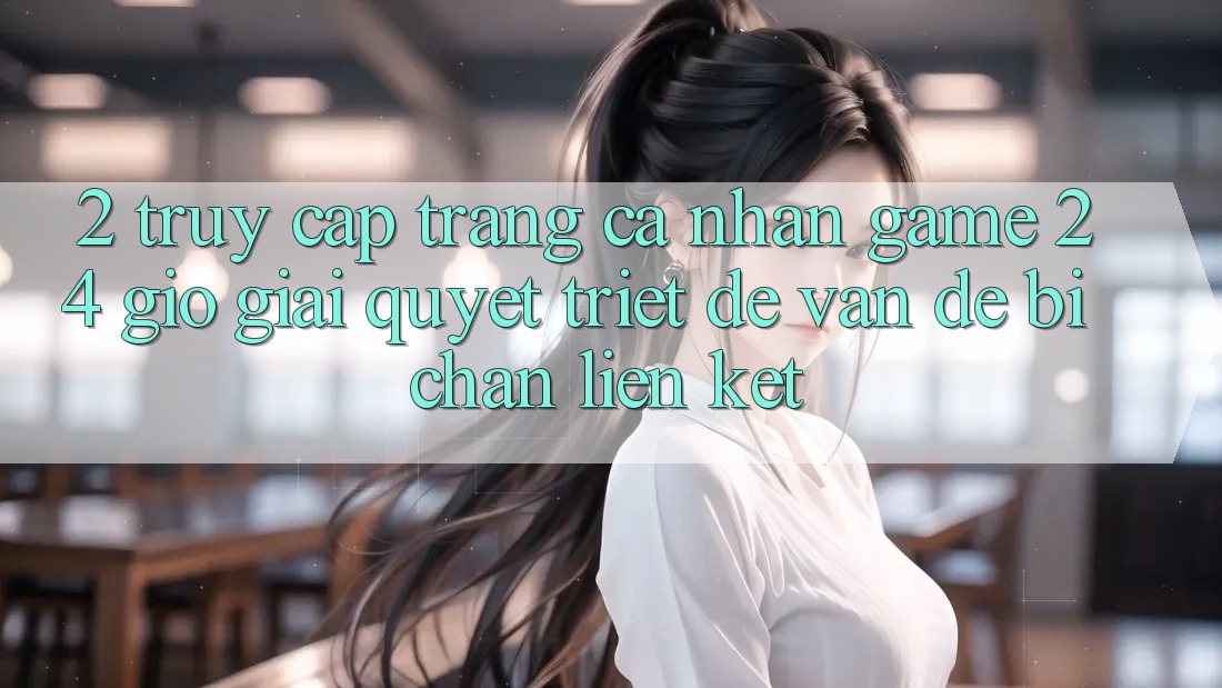 2. Truy cập trang cá nhân Game 24 Giờ: Giải Quyết Triệt Để Vấn Đề Bị Chặn Liên Kết 2. Truy cập trang cá nhân Game 24 Giờ: Giải Quyết Triệt Để Vấn Đề Bị Chặn Liên Kết