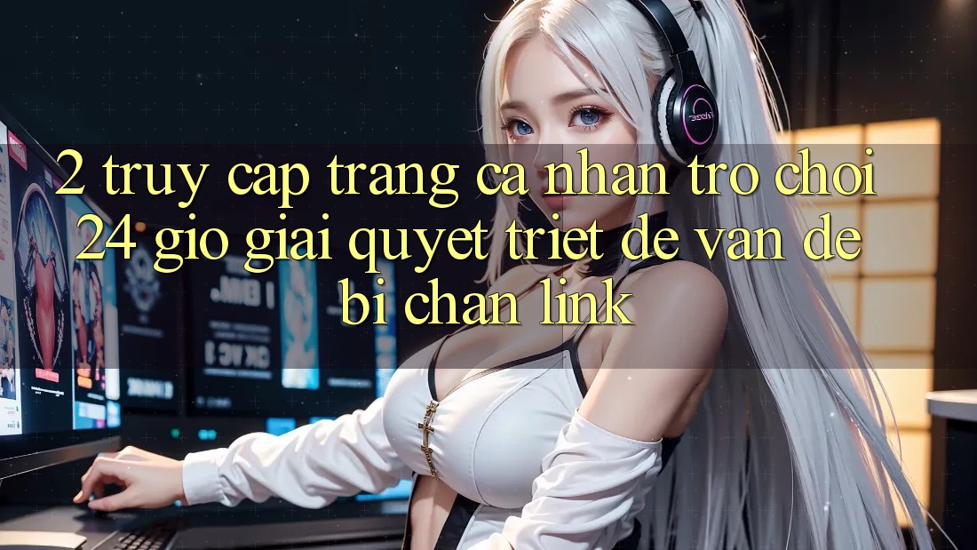 2. Truy cập trang cá nhân Trò chơi 24 Giờ: Giải Quyết Triệt Để Vấn Đề Bị Chặn Link