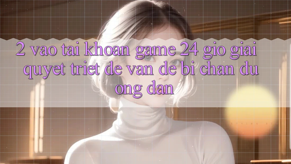 2. Vào tài khoản Game 24 Giờ: Giải Quyết Triệt Để Vấn Đề Bị Chặn Đường dẫn