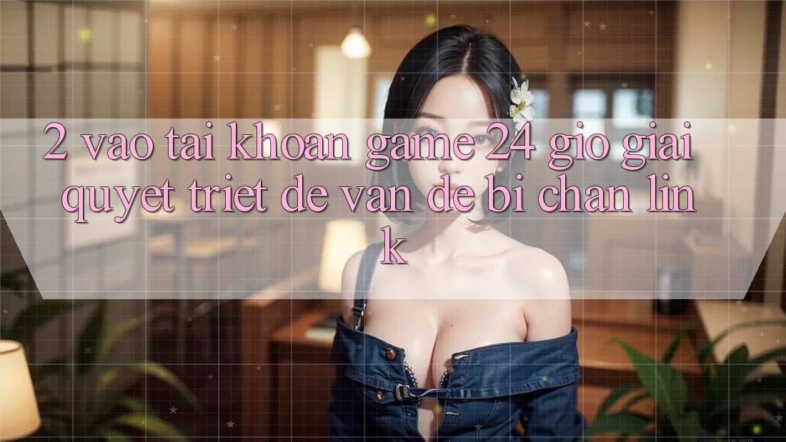 2. Vào tài khoản Game 24 Giờ: Giải Quyết Triệt Để Vấn Đề Bị Chặn Link