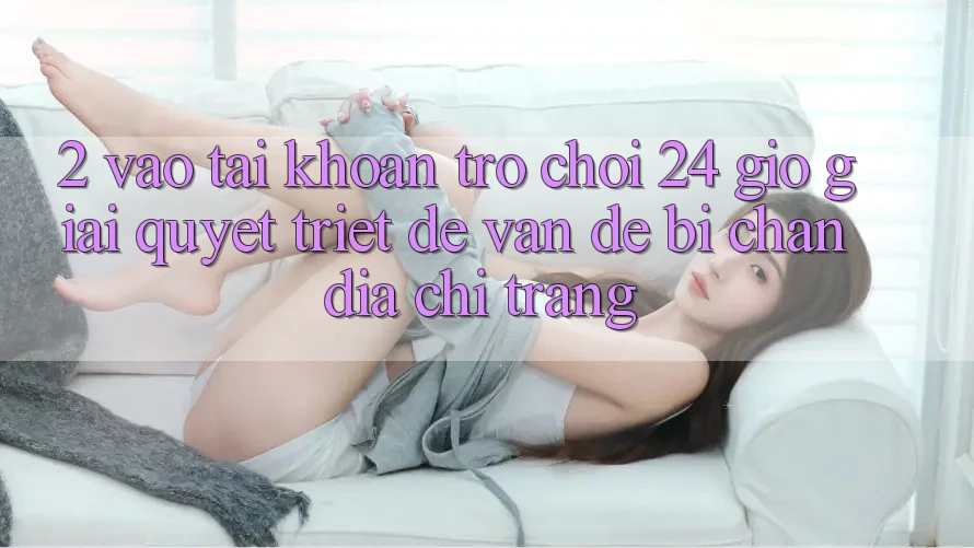 2. Vào tài khoản Trò chơi 24 Giờ: Giải Quyết Triệt Để Vấn Đề Bị Chặn Địa chỉ trang