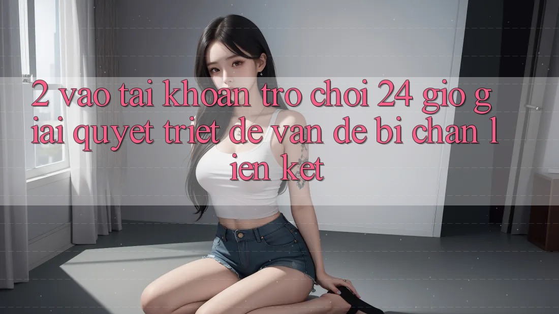 2. Vào tài khoản Trò chơi 24 Giờ: Giải Quyết Triệt Để Vấn Đề Bị Chặn Liên Kết 2. Vào tài khoản Trò chơi 24 Giờ: Giải Quyết Triệt Để Vấn Đề Bị Chặn Liên Kết