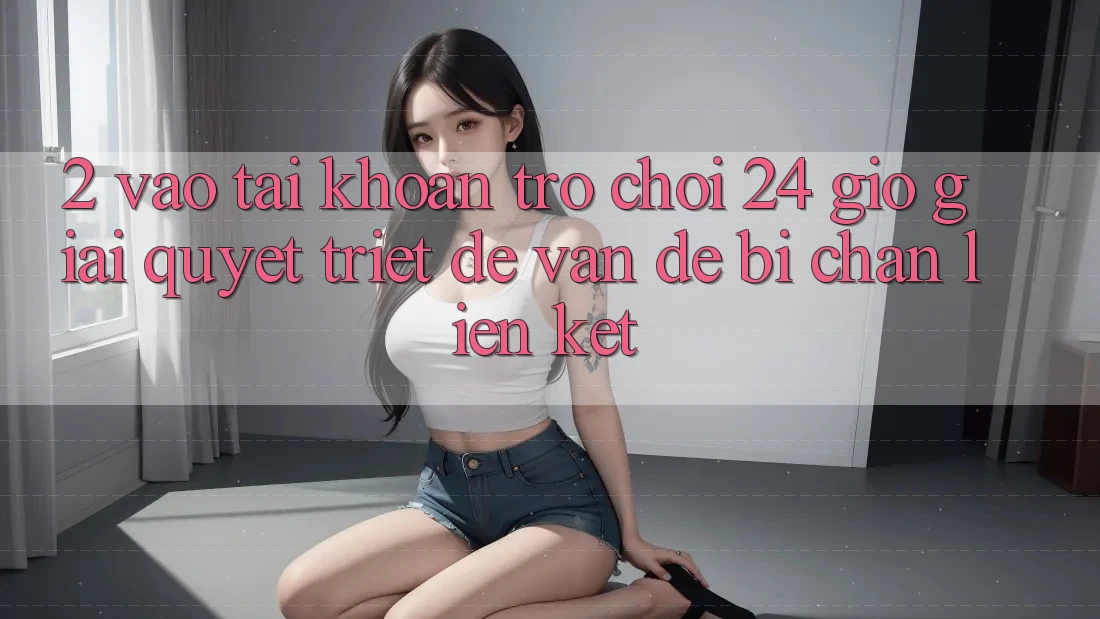 2. Vào tài khoản Trò chơi 24 Giờ: Giải Quyết Triệt Để Vấn Đề Bị Chặn Liên Kết