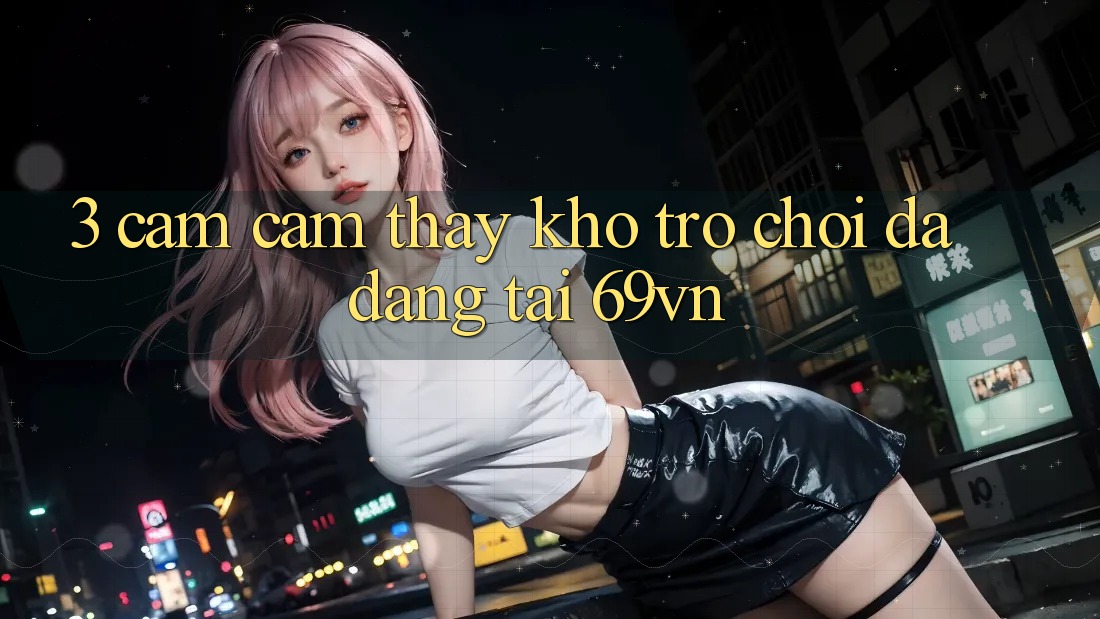 3. Cảm cảm thấy Kho Trò Chơi Đa Dạng Tại 69vn