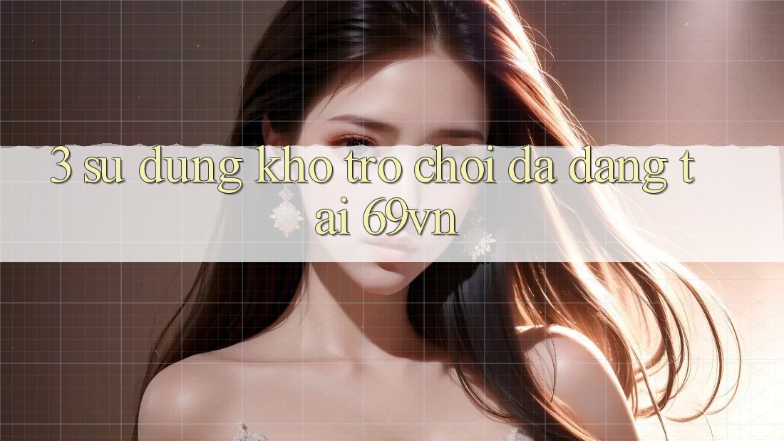 3. Sử dụng Kho Trò Chơi Đa Dạng Tại 69vn