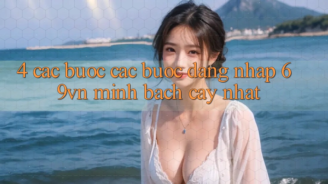 4. Các bước Các Bước Đăng Nhập 69vn Minh bạch cậy Nhất 4. Các bước Các Bước Đăng Nhập 69vn Minh bạch cậy Nhất