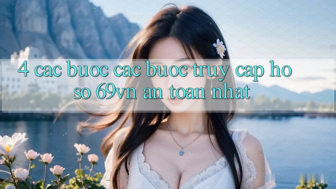 4. Các bước Các Bước Truy cập hồ sơ 69vn An Toàn Nhất 4. Các bước Các Bước Truy cập hồ sơ 69vn An Toàn Nhất