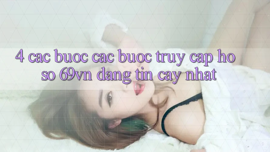4. Các bước Các Bước Truy cập hồ sơ 69vn Đáng tin cậy Nhất