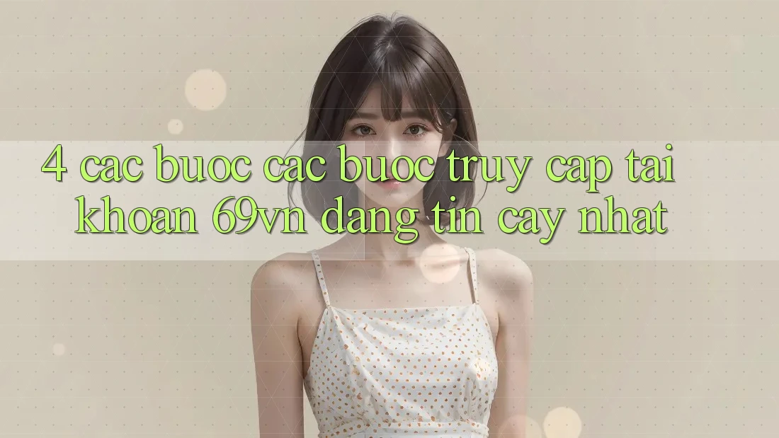 4. Các bước Các Bước Truy cập tài khoản 69vn Đáng tin cậy Nhất 4. Các bước Các Bước Truy cập tài khoản 69vn Đáng tin cậy Nhất