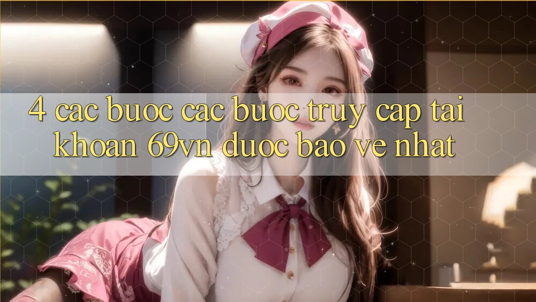 4. Các bước Các Bước Truy cập tài khoản 69vn Được bảo vệ Nhất