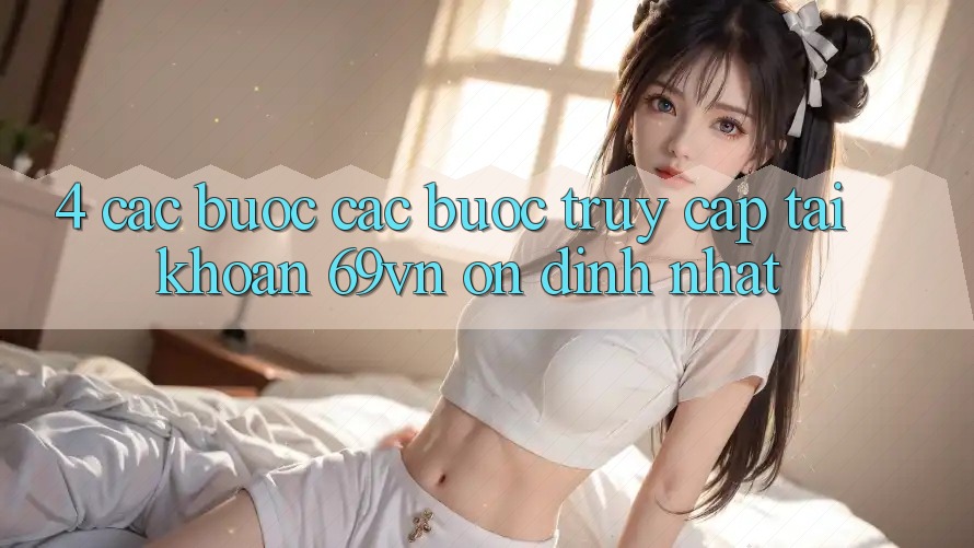 4. Các bước Các Bước Truy cập tài khoản 69vn Ổn định Nhất