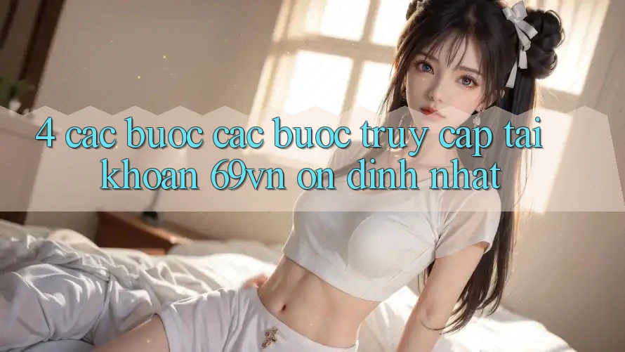 4. Các bước Các Bước Truy cập tài khoản 69vn Ổn định Nhất 4. Các bước Các Bước Truy cập tài khoản 69vn Ổn định Nhất