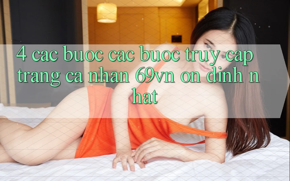 4. Các bước Các bước Truy cập trang cá nhân 69vn Ổn định Nhất