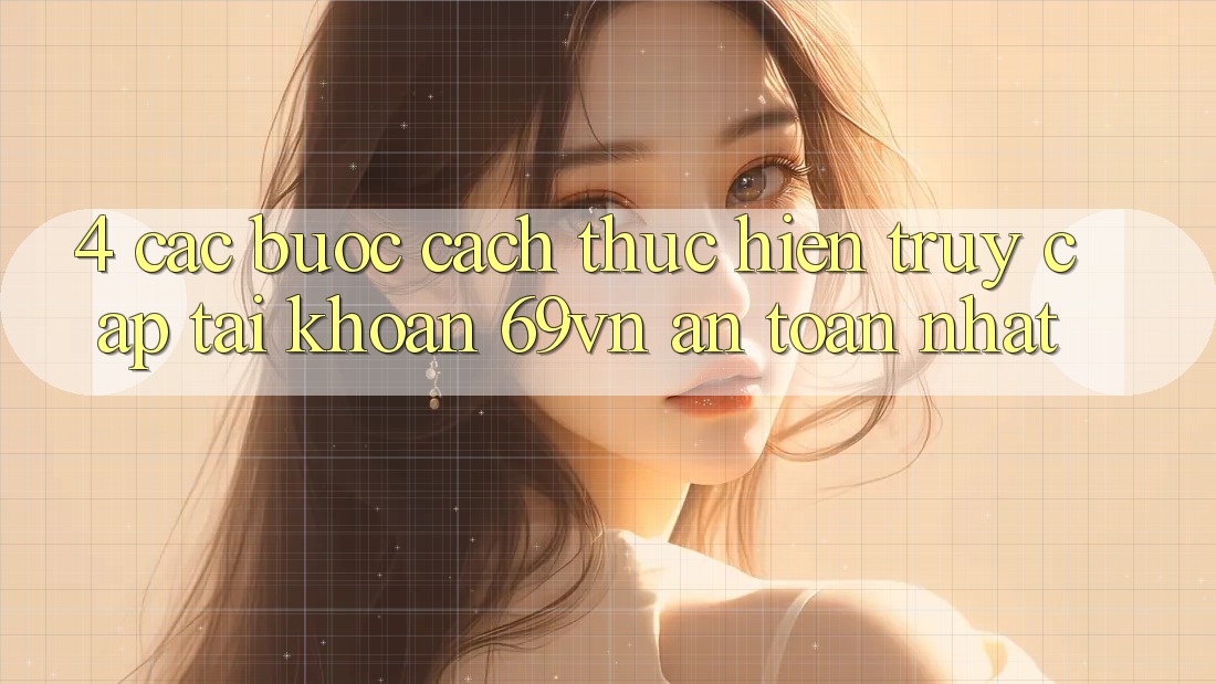 4. Các bước Cách thực hiện Truy cập tài khoản 69vn An Toàn Nhất 4. Các bước Cách thực hiện Truy cập tài khoản 69vn An Toàn Nhất