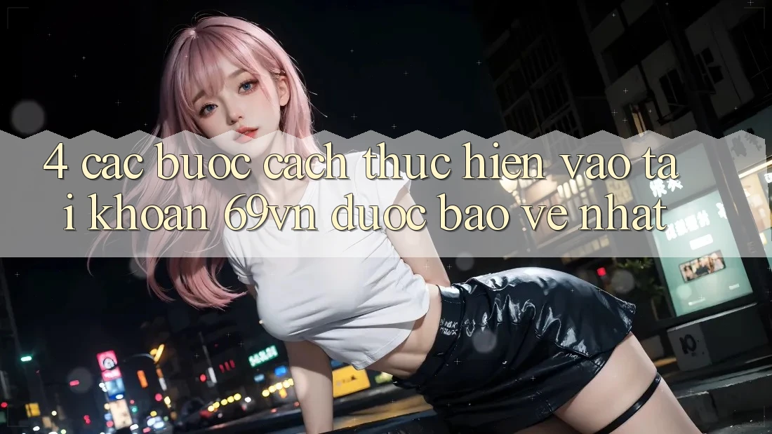 4. Các bước Cách thực hiện Vào tài khoản 69vn Được bảo vệ Nhất