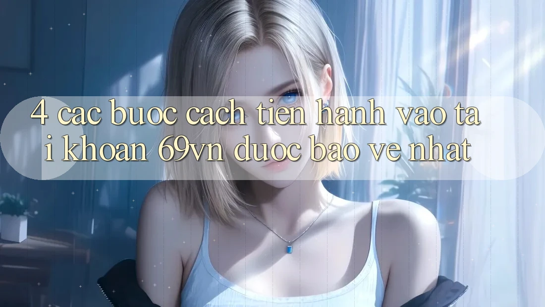 4. Các bước Cách tiến hành Vào tài khoản 69vn Được bảo vệ Nhất