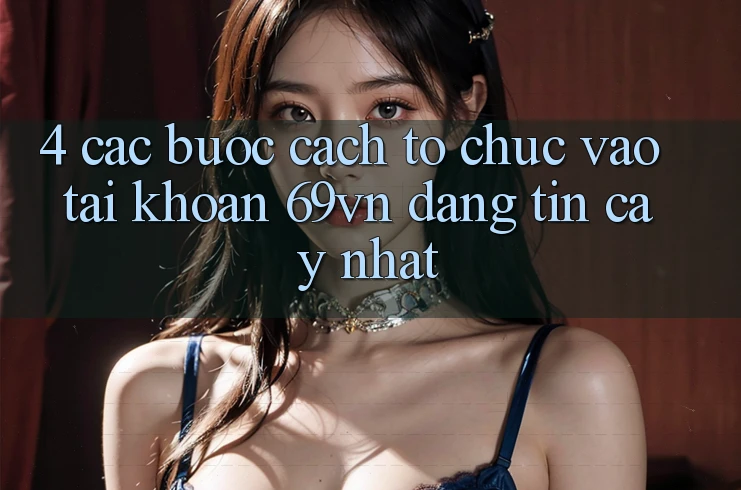 4. Các bước Cách tổ chức Vào tài khoản 69vn Đáng tin cậy Nhất