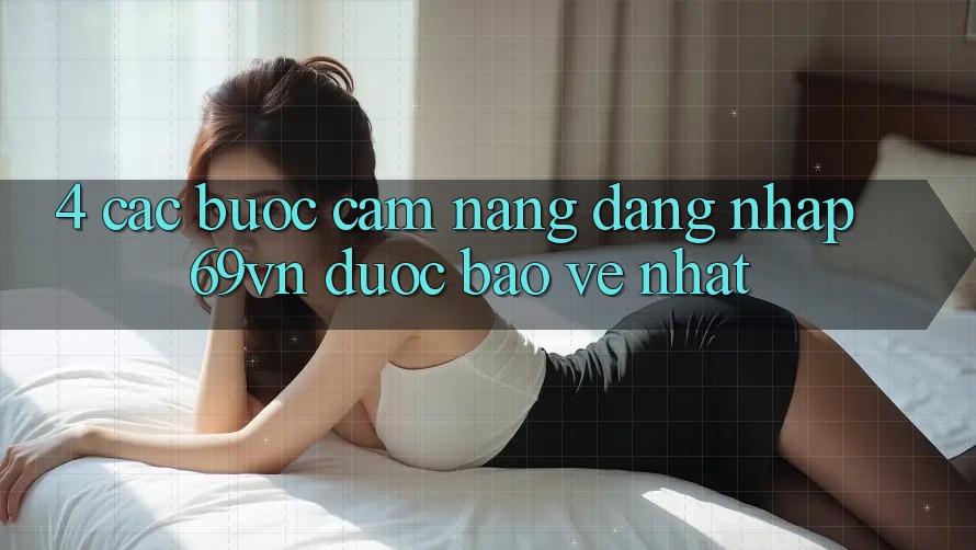 4. Các bước Cẩm nang Đăng Nhập 69vn Được bảo vệ Nhất