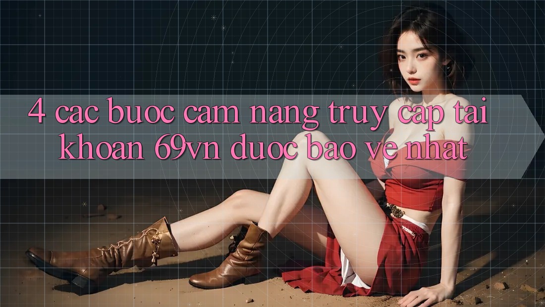 4. Các bước Cẩm nang Truy cập tài khoản 69vn Được bảo vệ Nhất