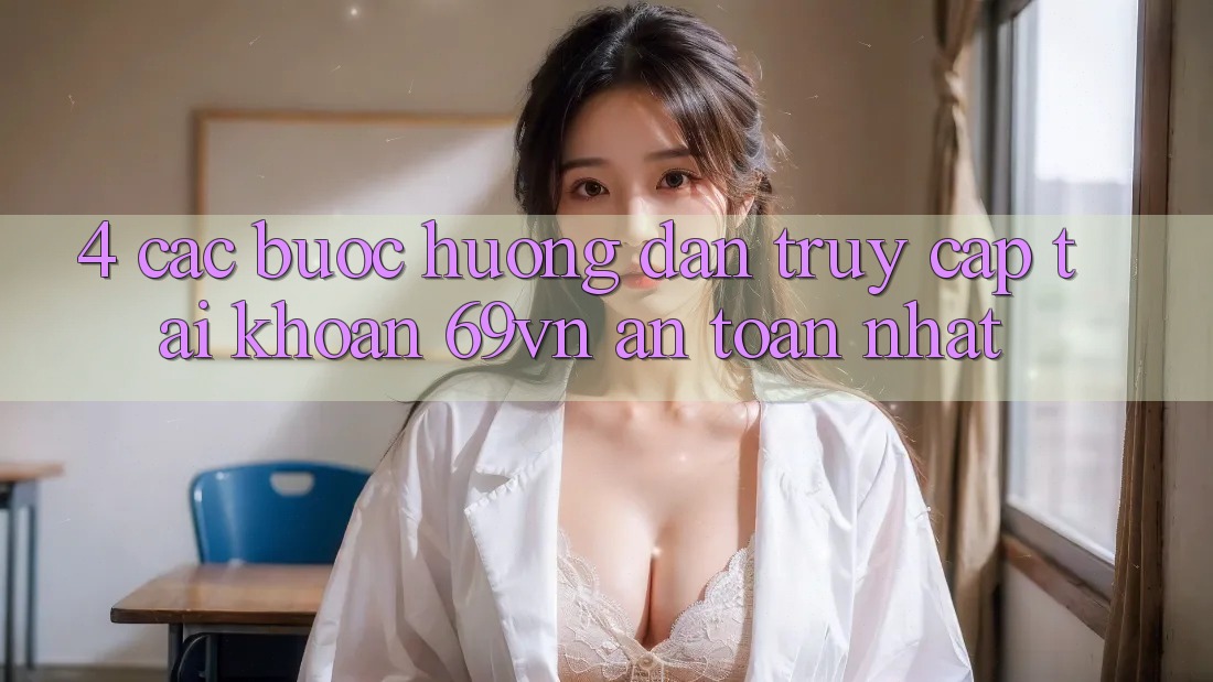 4. Các bước Hướng dẫn Truy cập tài khoản 69vn An Toàn Nhất