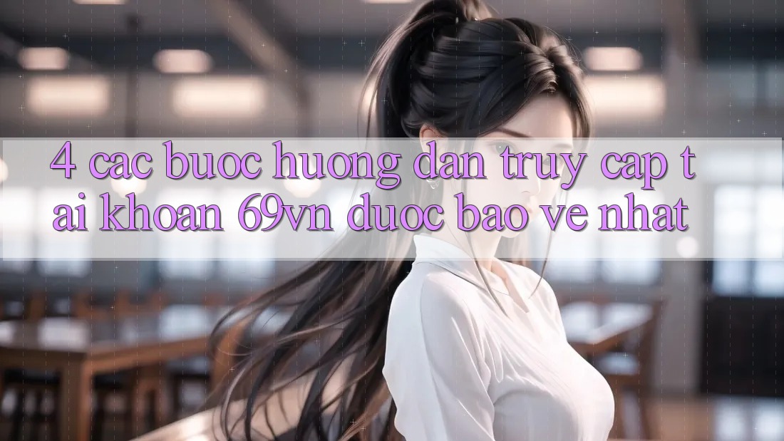 4. Các bước Hướng dẫn Truy cập tài khoản 69vn Được bảo vệ Nhất