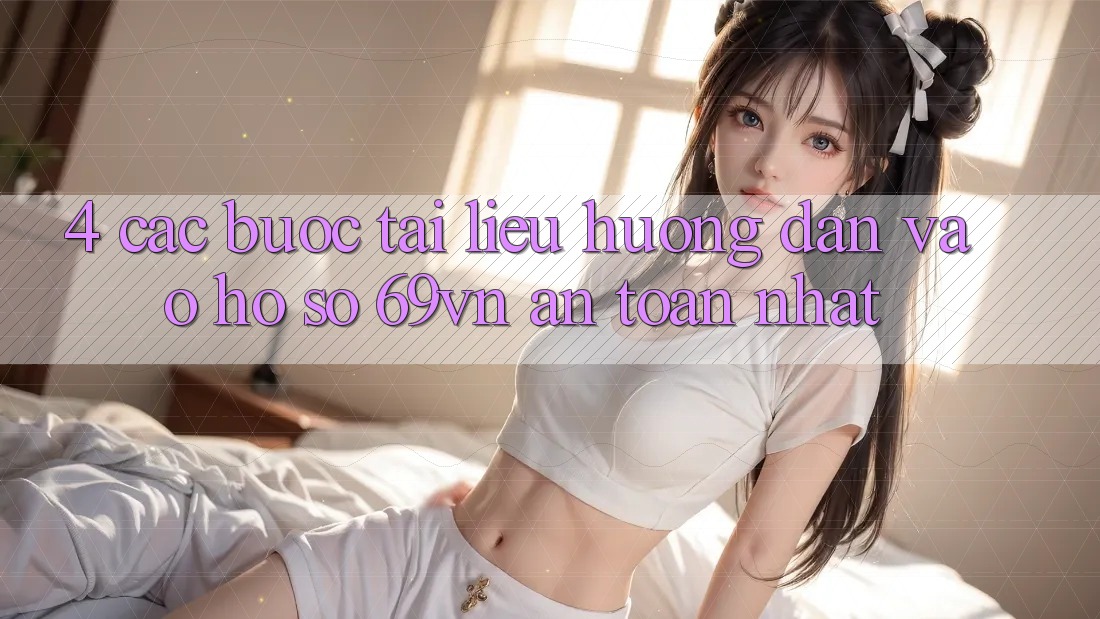 4. Các bước Tài liệu hướng dẫn Vào hồ sơ 69vn An Toàn Nhất 4. Các bước Tài liệu hướng dẫn Vào hồ sơ 69vn An Toàn Nhất