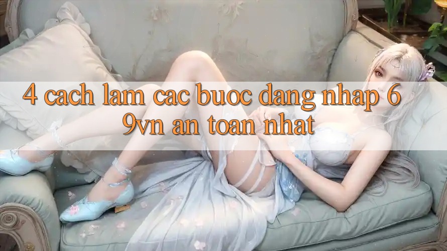 4. Cách làm Các Bước Đăng Nhập 69vn An Toàn Nhất