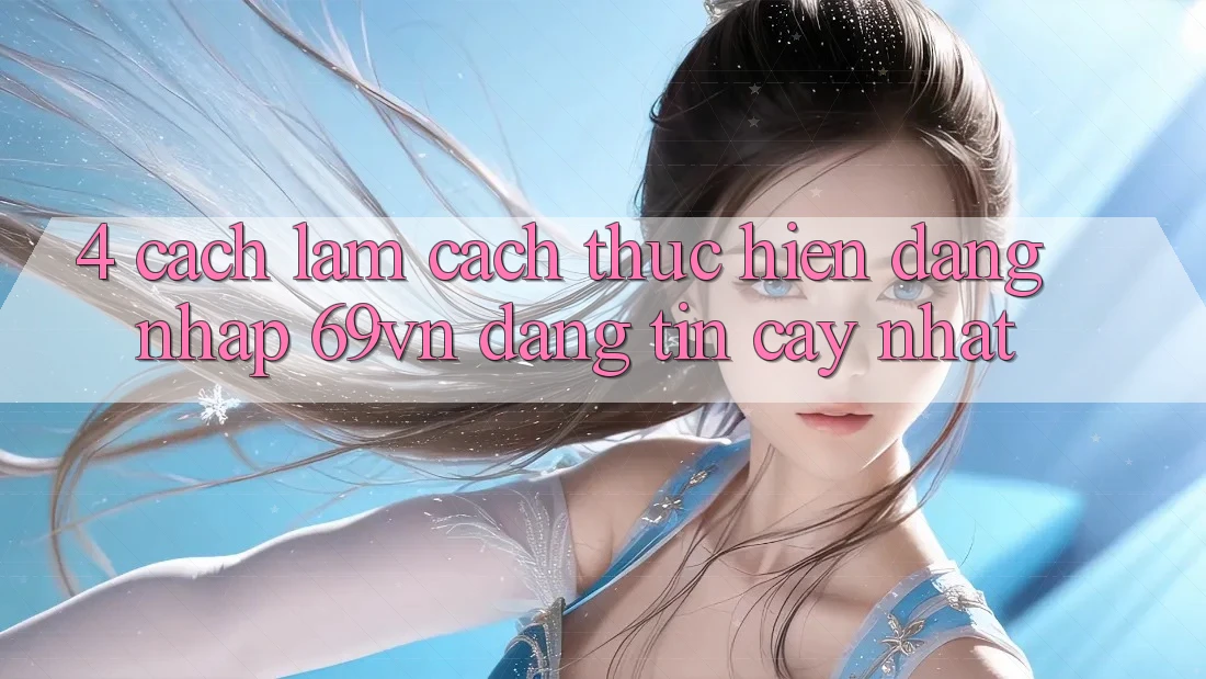4. Cách làm Cách thực hiện Đăng Nhập 69vn Đáng tin cậy Nhất
