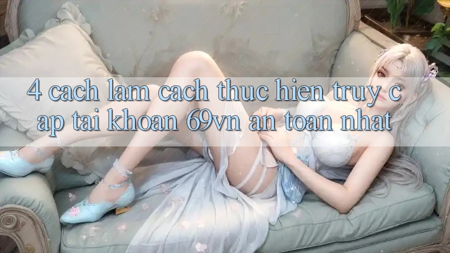 4. Cách làm Cách thực hiện Truy cập tài khoản 69vn An Toàn Nhất