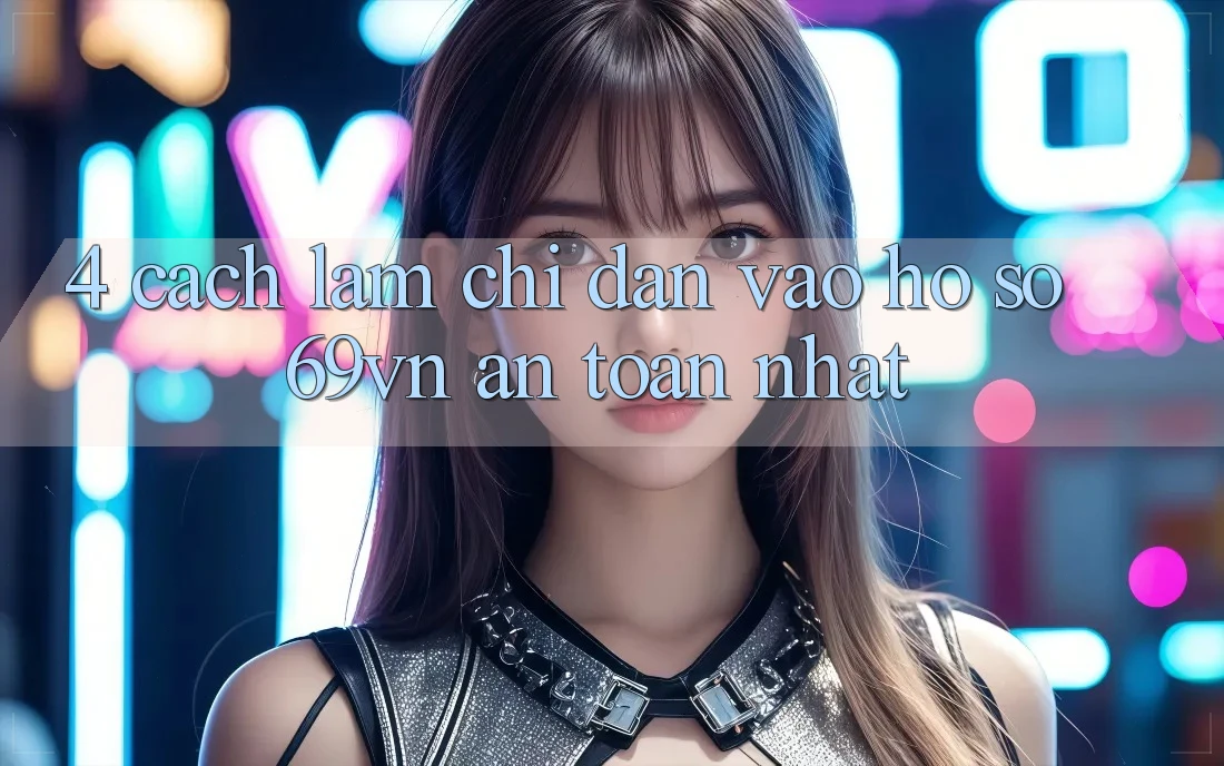 4. Cách làm Chỉ dẫn Vào hồ sơ 69vn An Toàn Nhất