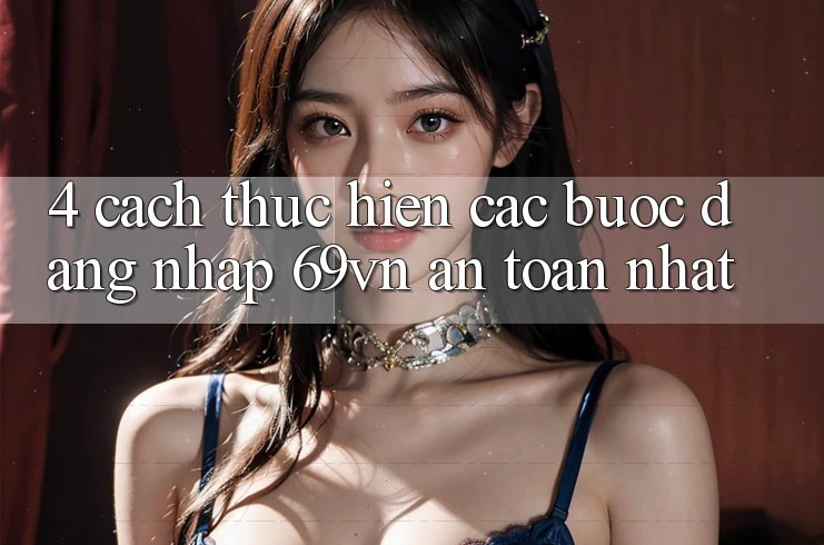 4. Cách thực hiện Các Bước Đăng Nhập 69vn An Toàn Nhất