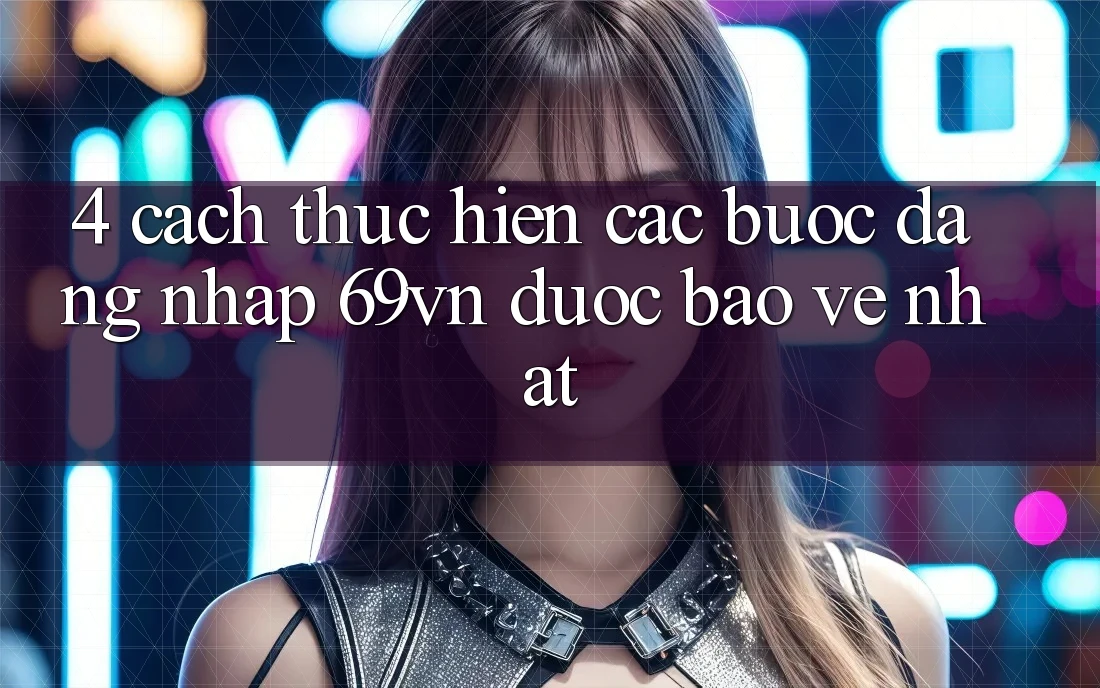 4. Cách thực hiện Các Bước Đăng Nhập 69vn Được bảo vệ Nhất