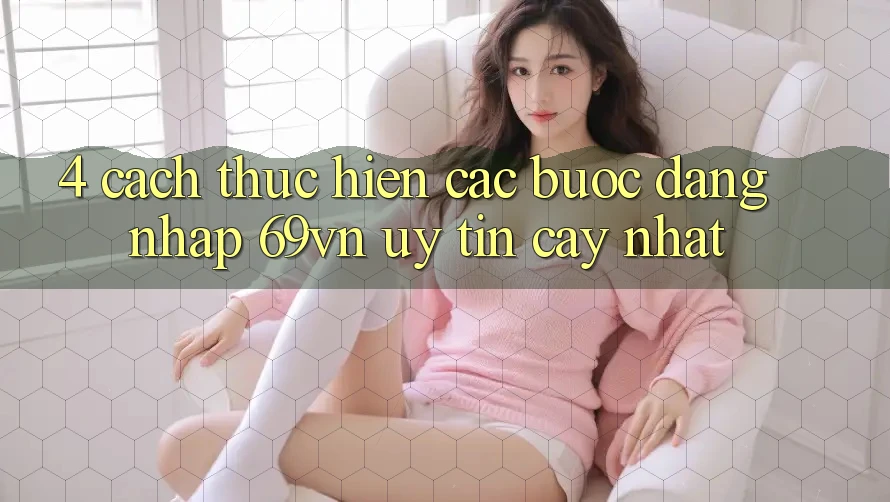 4. Cách thực hiện Các Bước Đăng Nhập 69vn Uy tín cậy Nhất