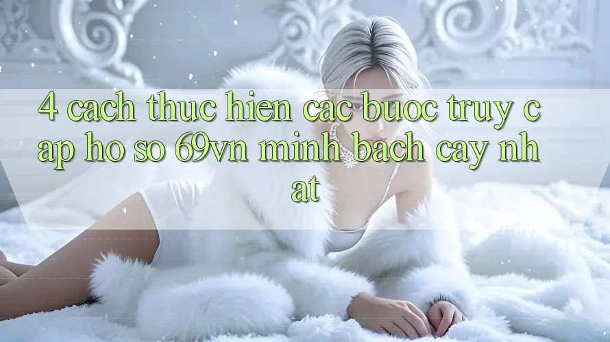 4. Cách thực hiện Các Bước Truy cập hồ sơ 69vn Minh bạch cậy Nhất