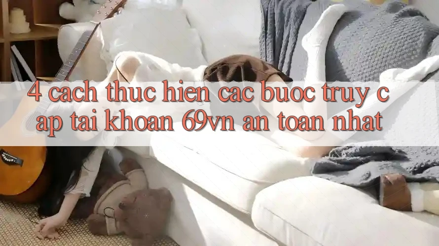 4. Cách thực hiện Các Bước Truy cập tài khoản 69vn An Toàn Nhất
