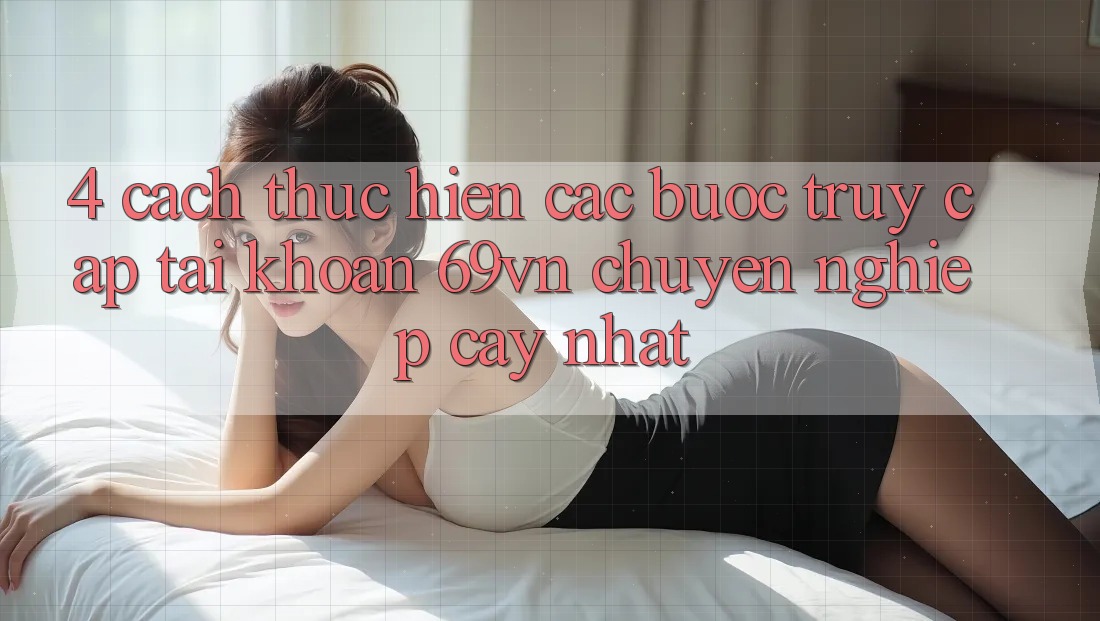 4. Cách thực hiện Các Bước Truy cập tài khoản 69vn Chuyên nghiệp cậy Nhất 4. Cách thực hiện Các Bước Truy cập tài khoản 69vn Chuyên nghiệp cậy Nhất