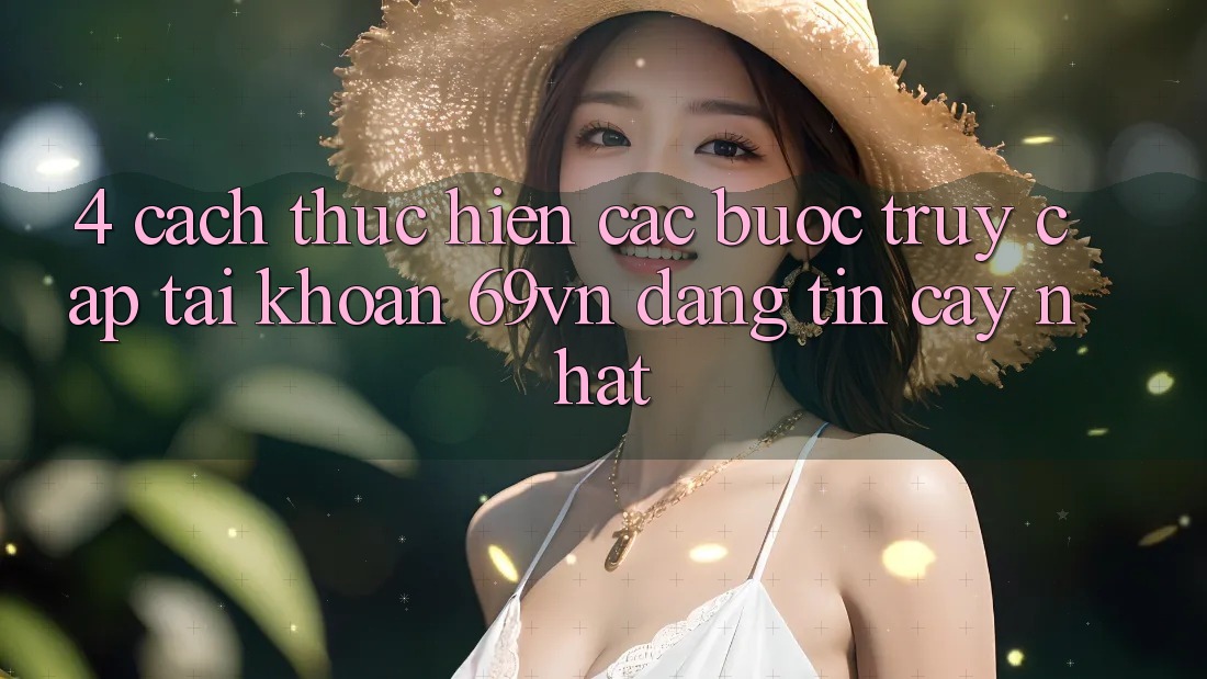 4. Cách thực hiện Các Bước Truy cập tài khoản 69vn Đáng tin cậy Nhất