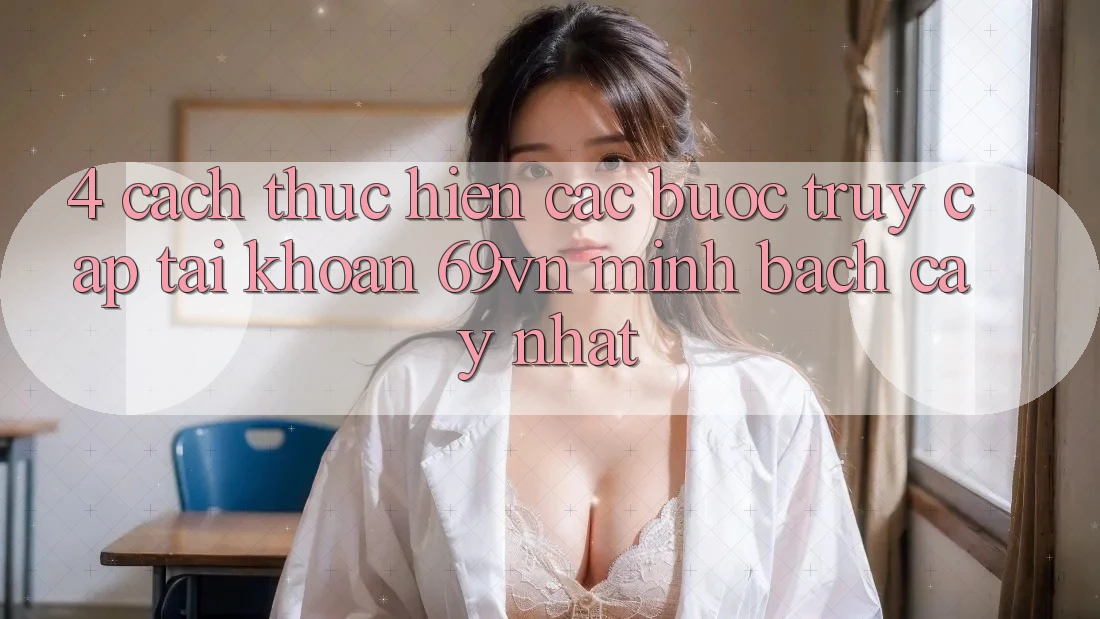 4. Cách thực hiện Các Bước Truy cập tài khoản 69vn Minh bạch cậy Nhất