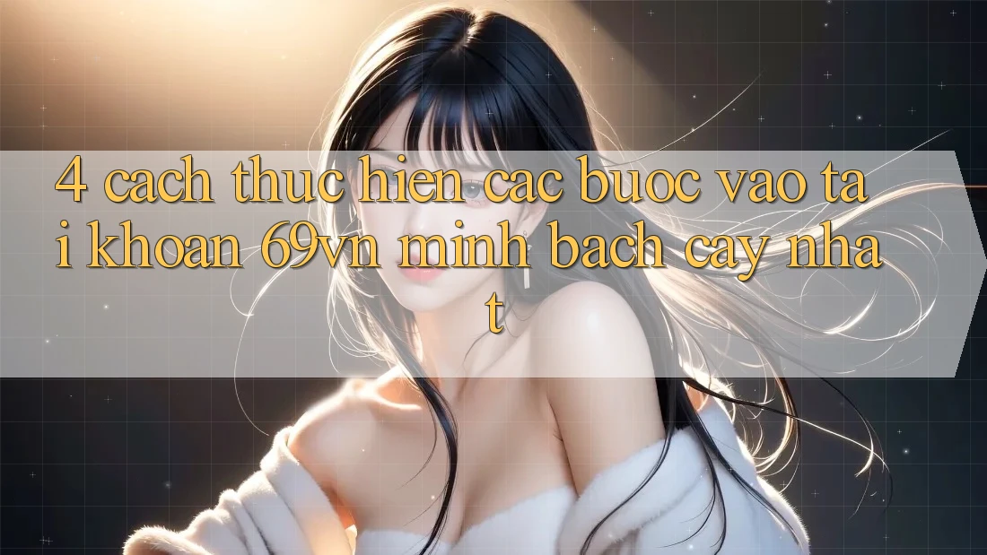 4. Cách thực hiện Các Bước Vào tài khoản 69vn Minh bạch cậy Nhất 4. Cách thực hiện Các Bước Vào tài khoản 69vn Minh bạch cậy Nhất